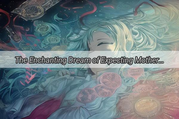 The Enchanting Dream of Expecting Mothers Unveiling the Mysteries of Giving Birth in a Nights Sleep